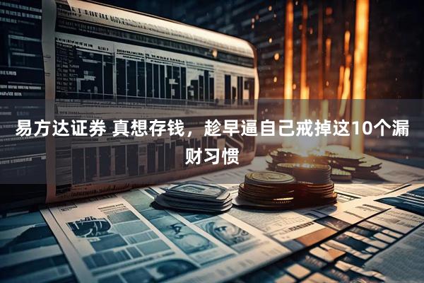 易方达证券 真想存钱，趁早逼自己戒掉这10个漏财习惯
