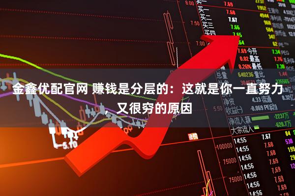 金鑫优配官网 赚钱是分层的：这就是你一直努力，又很穷的原因