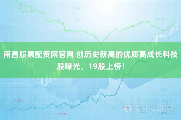 南昌股票配资网官网 创历史新高的优质高成长科技股曝光，19股上榜！