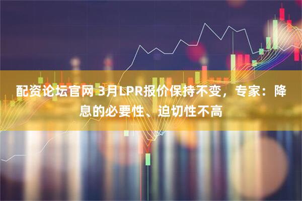 配资论坛官网 3月LPR报价保持不变，专家：降息的必要性、迫切性不高