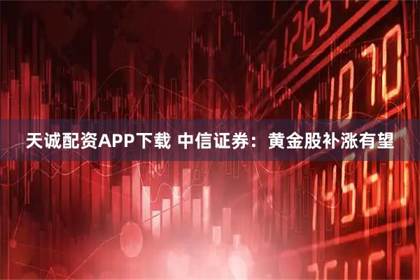 天诚配资APP下载 中信证券：黄金股补涨有望