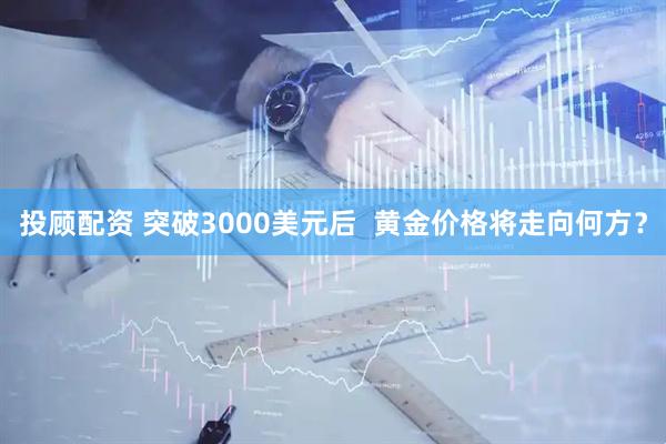 投顾配资 突破3000美元后  黄金价格将走向何方？