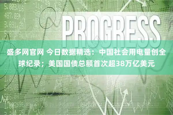 盛多网官网 今日数据精选：中国社会用电量创全球纪录；美国国债总额首次超38万亿美元