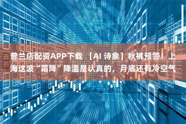普兰店配资APP下载 【AI 诗象】秋裤预警！上海这波“霜降”降温是认真的，月底还有冷空气