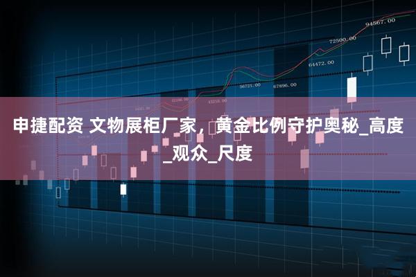 申捷配资 文物展柜厂家，黄金比例守护奥秘_高度_观众_尺度
