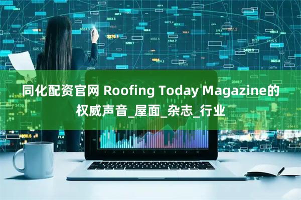 同化配资官网 Roofing Today Magazine的权威声音_屋面_杂志_行业
