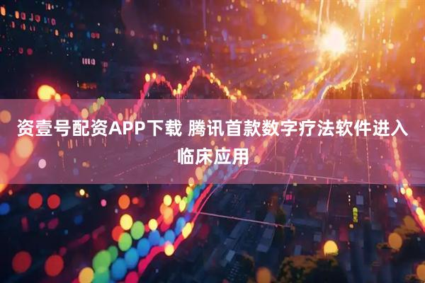 资壹号配资APP下载 腾讯首款数字疗法软件进入临床应用