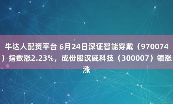 牛达人配资平台 6月24日深证智能穿戴（970074）指数涨2.23%，成份股汉威科技（300007）领涨