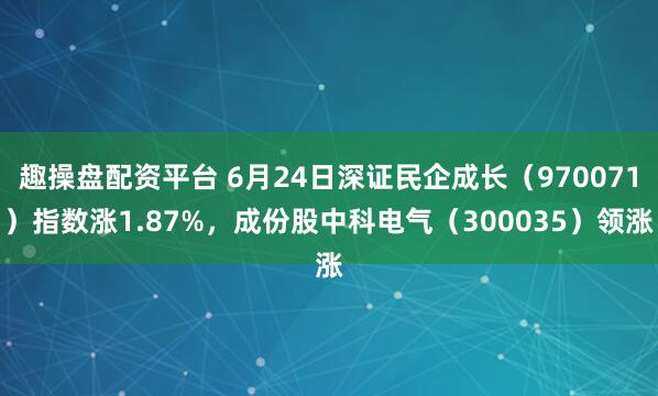 趣操盘配资平台 6月24日深证民企成长（970071）指数涨1.87%，成份股中科电气（300035）领涨
