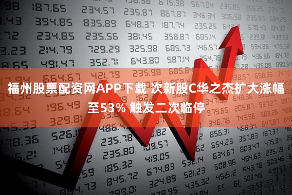 福州股票配资网APP下载 次新股C华之杰扩大涨幅至53% 触发二次临停
