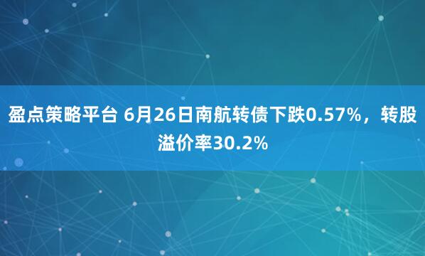 盈点策略平台 6月26日南航转债下跌0.57%，转股溢价率30.2%