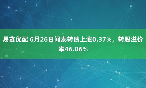 易鑫优配 6月26日闻泰转债上涨0.37%，转股溢价率46.06%