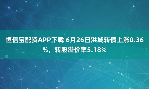 恒信宝配资APP下载 6月26日洪城转债上涨0.36%，转股溢价率5.18%