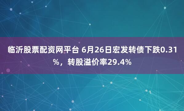 临沂股票配资网平台 6月26日宏发转债下跌0.31%，转股溢价率29.4%