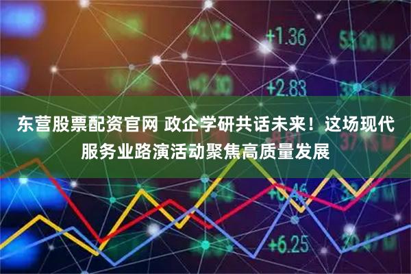 东营股票配资官网 政企学研共话未来！这场现代服务业路演活动聚焦高质量发展