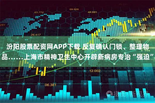 汾阳股票配资网APP下载 反复确认门锁、整理物品……上海市精神卫生中心开辟新病房专治“强迫”