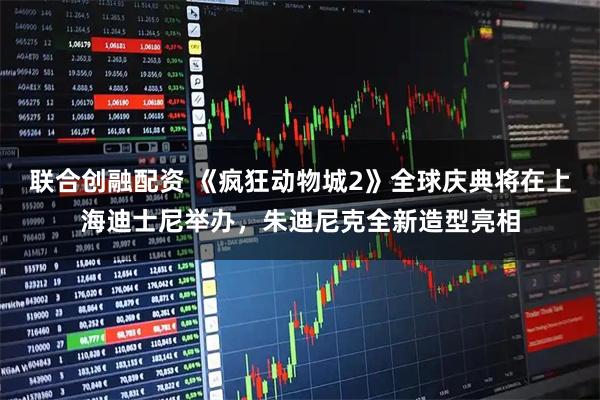 联合创融配资 《疯狂动物城2》全球庆典将在上海迪士尼举办，朱迪尼克全新造型亮相