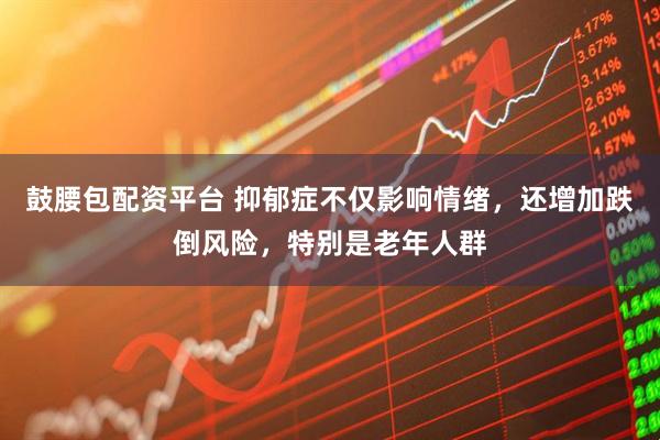 鼓腰包配资平台 抑郁症不仅影响情绪，还增加跌倒风险，特别是老年人群