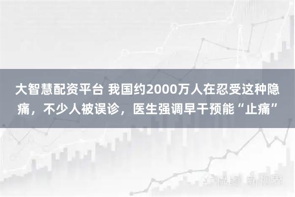 大智慧配资平台 我国约2000万人在忍受这种隐痛，不少人被误诊，医生强调早干预能“止痛”