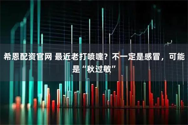 希恩配资官网 最近老打喷嚏？不一定是感冒，可能是“秋过敏”