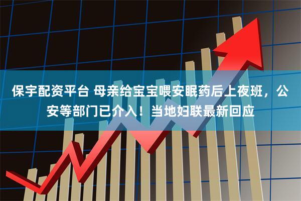 保宇配资平台 母亲给宝宝喂安眠药后上夜班，公安等部门已介入！当地妇联最新回应
