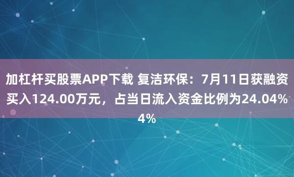 加杠杆买股票APP下载 复洁环保：7月11日获融资买入124.00万元，占当日流入资金比例为24.04%