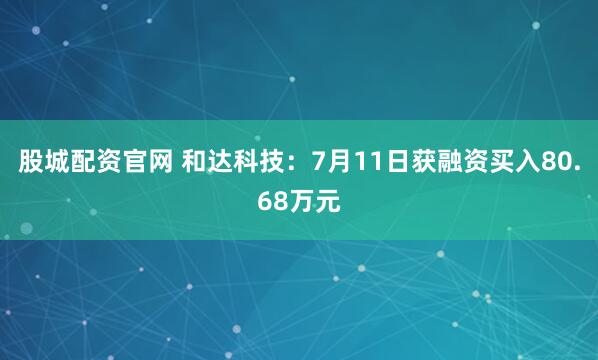 股城配资官网 和达科技：7月11日获融资买入80.68万元