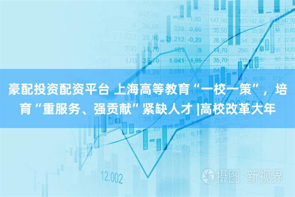 豪配投资配资平台 上海高等教育“一校一策”，培育“重服务、强贡献”紧缺人才 |高校改革大年