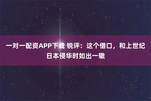 一对一配资APP下载 锐评：这个借口，和上世纪日本侵华时如出一辙