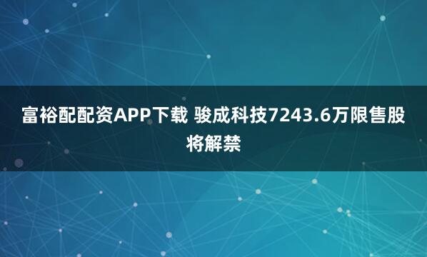 富裕配配资APP下载 骏成科技7243.6万限售股将解禁