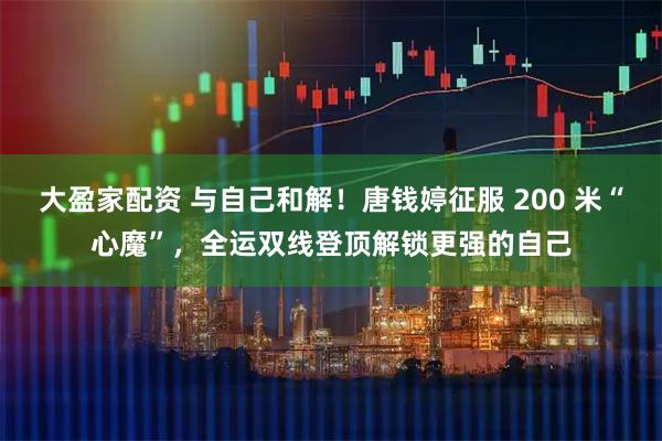 大盈家配资 与自己和解！唐钱婷征服 200 米“心魔”，全运双线登顶解锁更强的自己