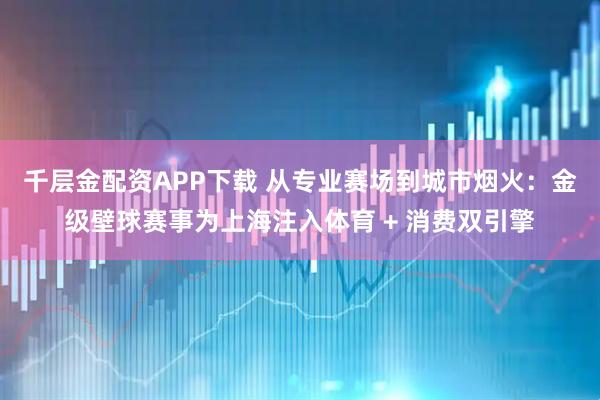 千层金配资APP下载 从专业赛场到城市烟火：金级壁球赛事为上海注入体育 + 消费双引擎