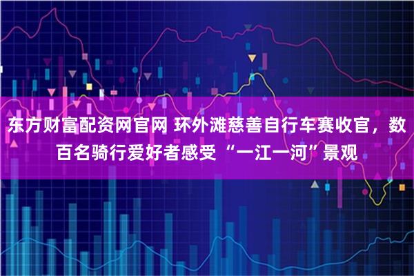 东方财富配资网官网 环外滩慈善自行车赛收官，数百名骑行爱好者感受 “一江一河”景观