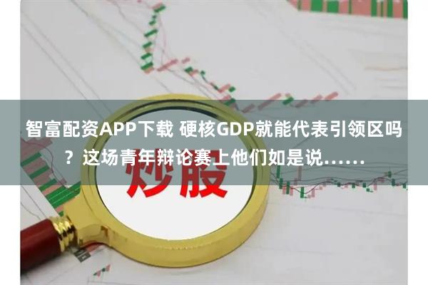 智富配资APP下载 硬核GDP就能代表引领区吗？这场青年辩论赛上他们如是说……