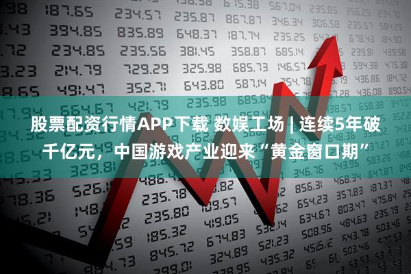 股票配资行情APP下载 数娱工场 | 连续5年破千亿元，中国游戏产业迎来“黄金窗口期”