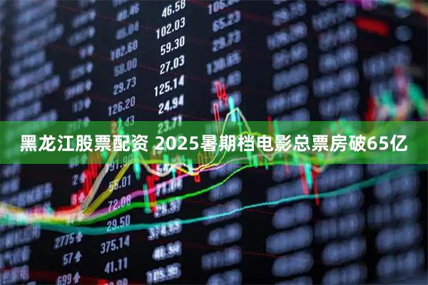 黑龙江股票配资 2025暑期档电影总票房破65亿