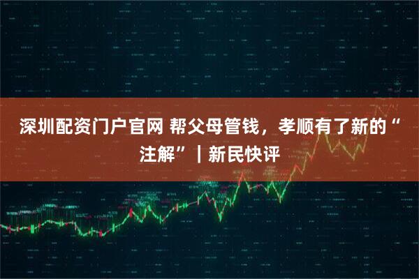 深圳配资门户官网 帮父母管钱，孝顺有了新的“注解”｜新民快评