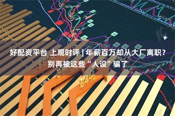 好配资平台 上观时评 | 年薪百万却从大厂离职？别再被这些“人设”骗了