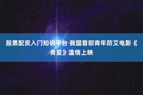股票配资入门知识平台 我国首部青年防艾电影《青爱》温情上映