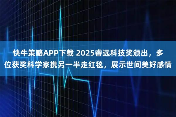 快牛策略APP下载 2025睿远科技奖颁出，多位获奖科学家携另一半走红毯，展示世间美好感情