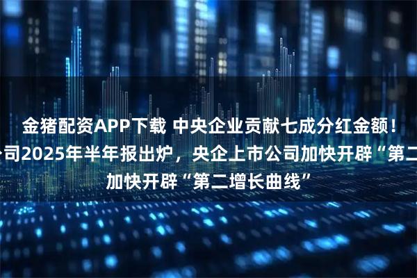 金猪配资APP下载 中央企业贡献七成分红金额！中国上市公司2025年半年报出炉，央企上市公司加快开辟“第二增长曲线”