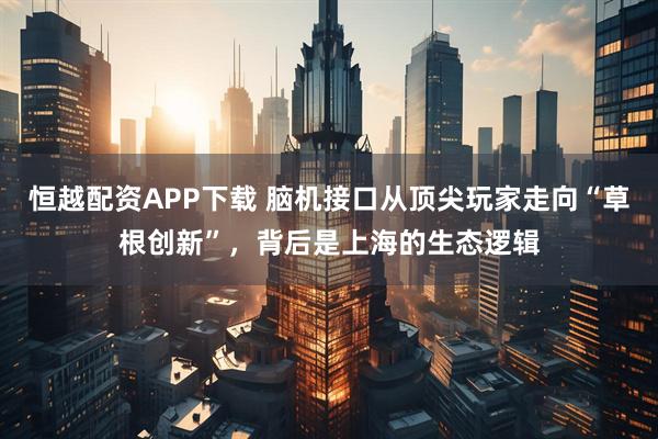 恒越配资APP下载 脑机接口从顶尖玩家走向“草根创新”，背后是上海的生态逻辑