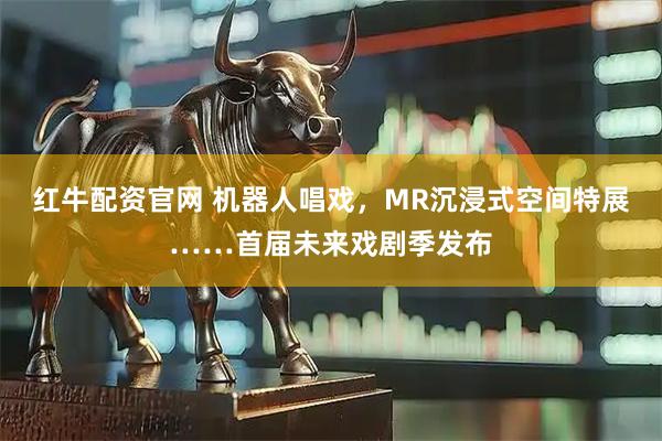 红牛配资官网 机器人唱戏，MR沉浸式空间特展……首届未来戏剧季发布