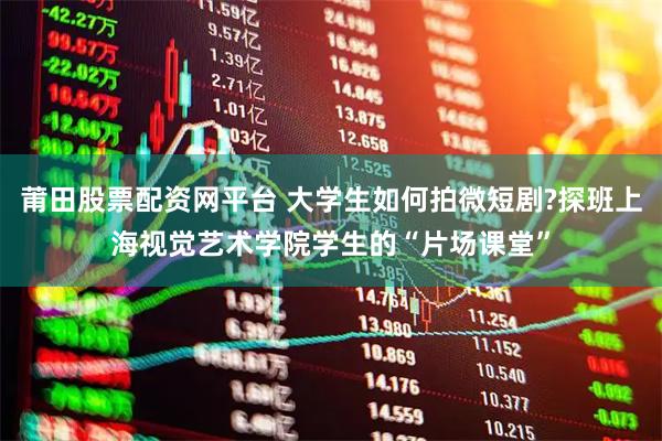 莆田股票配资网平台 大学生如何拍微短剧?探班上海视觉艺术学院学生的“片场课堂”