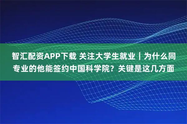 智汇配资APP下载 关注大学生就业｜为什么同专业的他能签约中国科学院？关键是这几方面