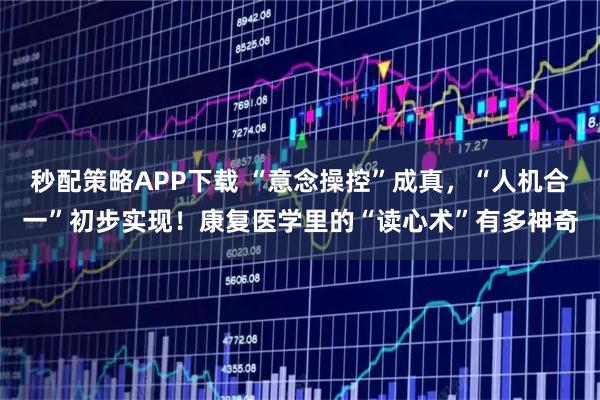 秒配策略APP下载 “意念操控”成真，“人机合一”初步实现！康复医学里的“读心术”有多神奇
