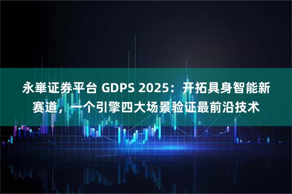 永崋证券平台 GDPS 2025：开拓具身智能新赛道，一个引擎四大场景验证最前沿技术