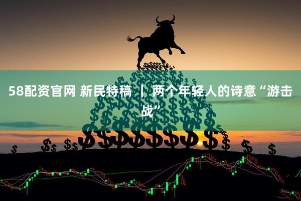 58配资官网 新民特稿 ｜ 两个年轻人的诗意“游击战”