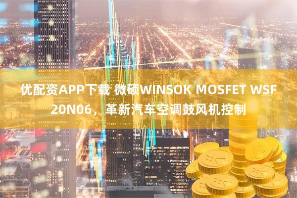 优配资APP下载 微硕WINSOK MOSFET WSF20N06，革新汽车空调鼓风机控制