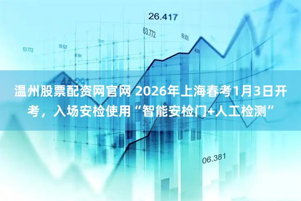 温州股票配资网官网 2026年上海春考1月3日开考，入场安检使用“智能安检门+人工检测”